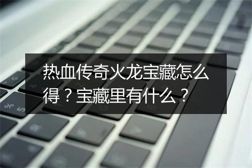 热血传奇火龙宝藏怎么得？宝藏里有什么？