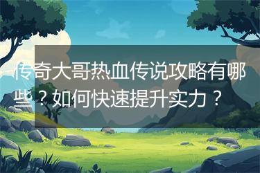 传奇大哥热血传说攻略有哪些？如何快速提升实力？