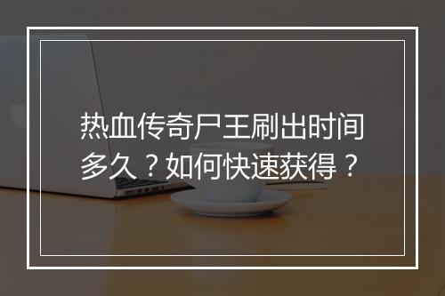 热血传奇尸王刷出时间多久？如何快速获得？