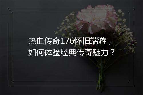 热血传奇176怀旧端游，如何体验经典传奇魅力？