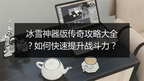 冰雪神器版传奇攻略大全？如何快速提升战斗力？