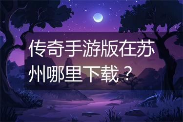 传奇手游版在苏州哪里下载？