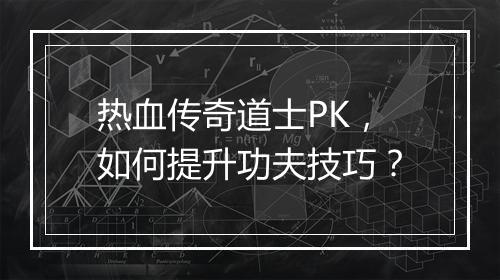 热血传奇道士PK，如何提升功夫技巧？