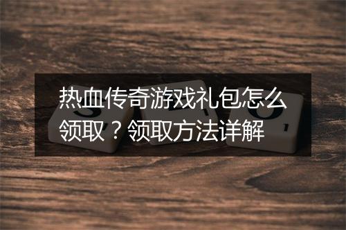 热血传奇游戏礼包怎么领取?领取方法详解
