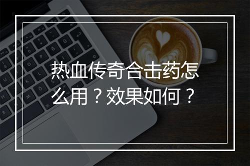 热血传奇合击药怎么用？效果如何？