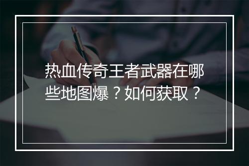 热血传奇王者武器在哪些地图爆？如何获取？