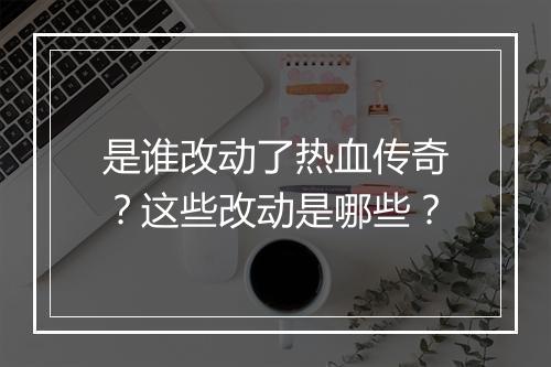 是谁改动了热血传奇？这些改动是哪些？