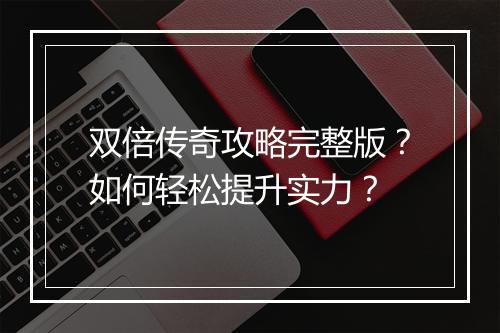 双倍传奇攻略完整版？如何轻松提升实力？