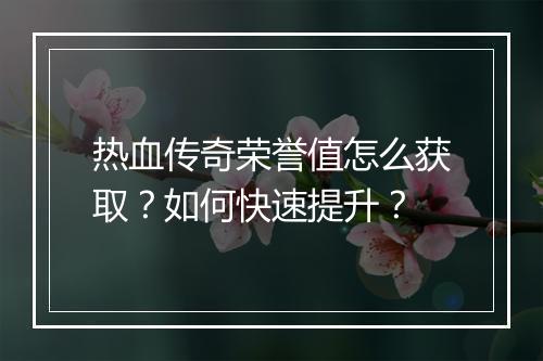 热血传奇荣誉值怎么获取？如何快速提升？