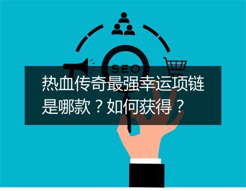 热血传奇最强幸运项链是哪款？如何获得？
