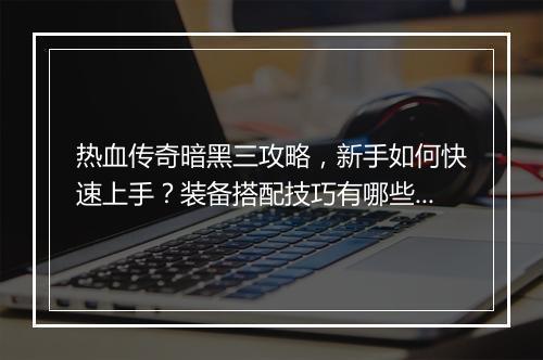 热血传奇暗黑三攻略，新手如何快速上手？装备搭配技巧有哪些？
