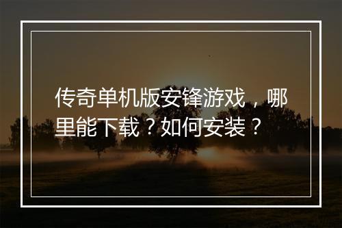 传奇单机版安锋游戏，哪里能下载？如何安装？