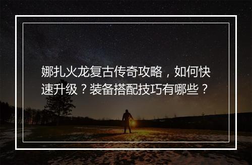 娜扎火龙复古传奇攻略，如何快速升级？装备搭配技巧有哪些？