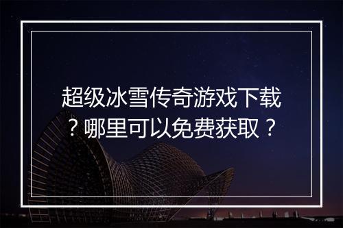 超级冰雪传奇游戏下载？哪里可以免费获取？