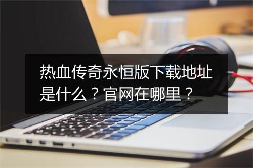 热血传奇永恒版下载地址是什么？官网在哪里？