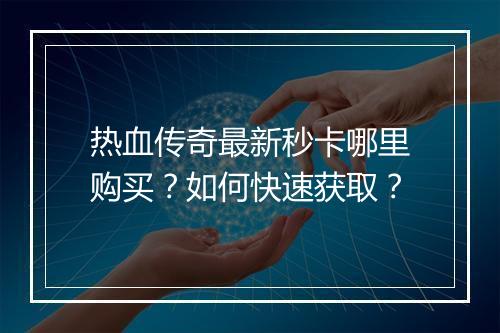 热血传奇最新秒卡哪里购买？如何快速获取？