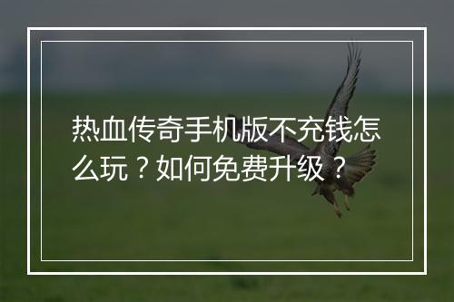 热血传奇手机版不充钱怎么玩？如何免费升级？