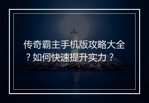 传奇霸主手机版攻略大全？如何快速提升实力？