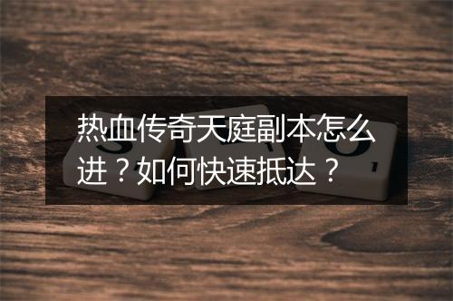 热血传奇天庭副本怎么进？如何快速抵达？
