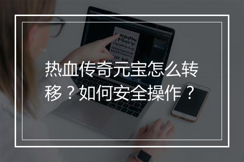 热血传奇元宝怎么转移？如何安全操作？