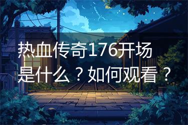 热血传奇176开场是什么？如何观看？