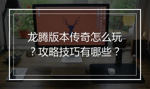 龙腾版本传奇怎么玩？攻略技巧有哪些？
