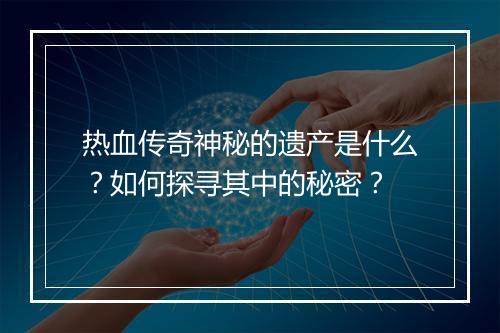 热血传奇神秘的遗产是什么？如何探寻其中的秘密？