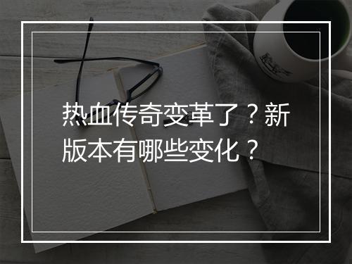 热血传奇变革了？新版本有哪些变化？