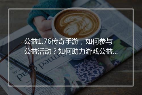 公益1.76传奇手游，如何参与公益活动？如何助力游戏公益？