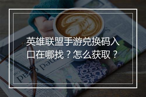 英雄联盟手游兑换码入口在哪找？怎么获取？