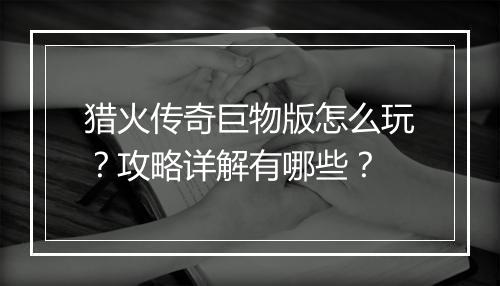 猎火传奇巨物版怎么玩？攻略详解有哪些？