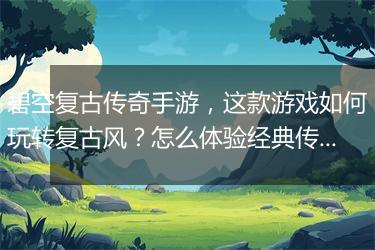 碧空复古传奇手游，这款游戏如何玩转复古风？怎么体验经典传奇？