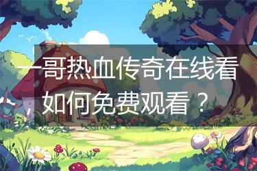 一哥热血传奇在线看，如何免费观看？
