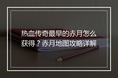 热血传奇最早的赤月怎么获得？赤月地图攻略详解
