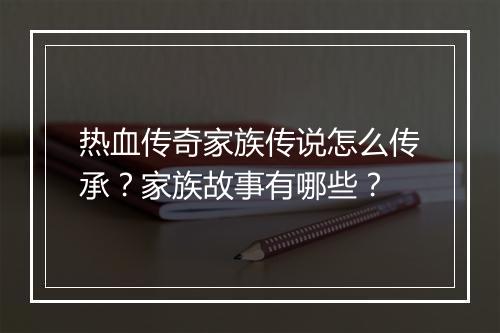 热血传奇家族传说怎么传承？家族故事有哪些？