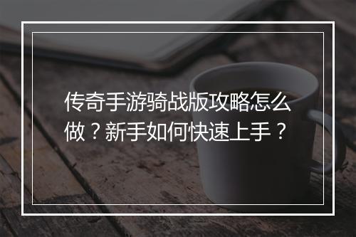 传奇手游骑战版攻略怎么做？新手如何快速上手？