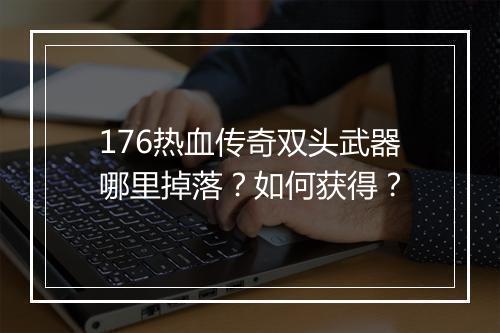 176热血传奇双头武器哪里掉落？如何获得？