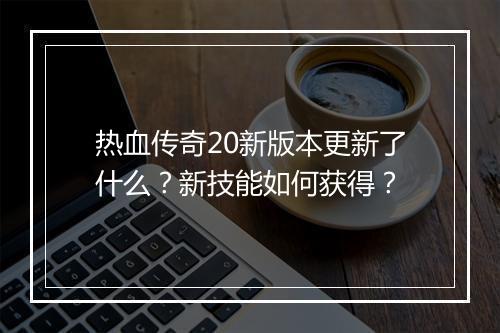 热血传奇20新版本更新了什么？新技能如何获得？