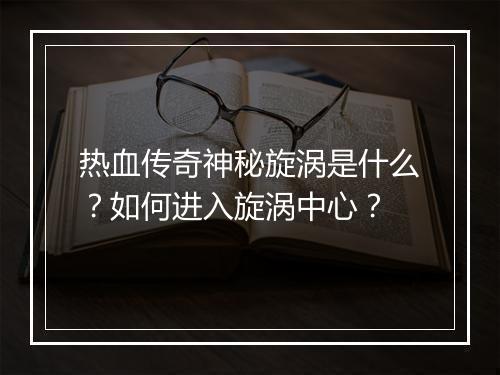 热血传奇神秘旋涡是什么？如何进入旋涡中心？