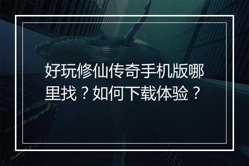 好玩修仙传奇手机版哪里找？如何下载体验？