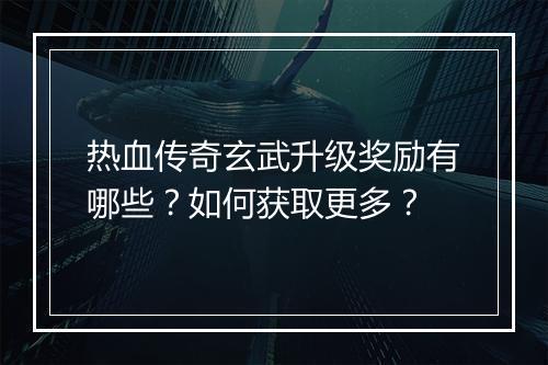 热血传奇玄武升级奖励有哪些？如何获取更多？