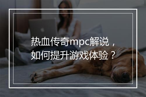 热血传奇mpc解说，如何提升游戏体验？
