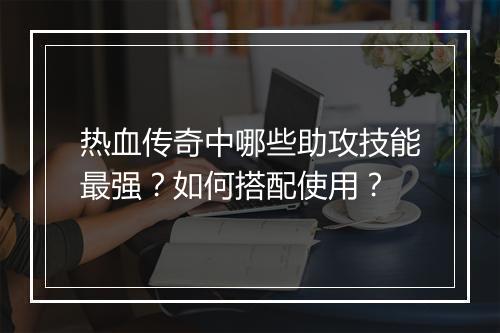 热血传奇中哪些助攻技能最强？如何搭配使用？