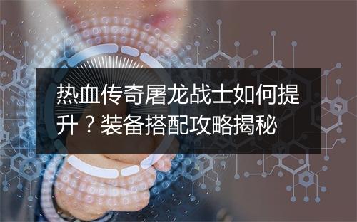 热血传奇屠龙战士如何提升？装备搭配攻略揭秘