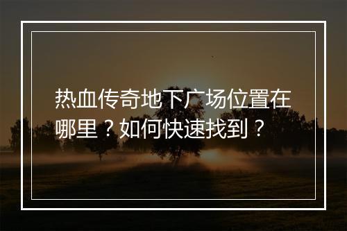 热血传奇地下广场位置在哪里？如何快速找到？
