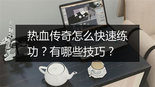 热血传奇怎么快速练功？有哪些技巧？