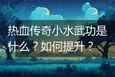 热血传奇小水武功是什么？如何提升？