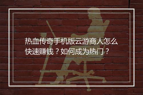 热血传奇手机版云游商人怎么快速赚钱？如何成为热门？