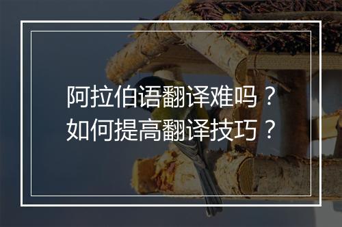 阿拉伯语翻译难吗？如何提高翻译技巧？