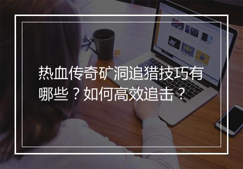 热血传奇矿洞追猎技巧有哪些？如何高效追击？